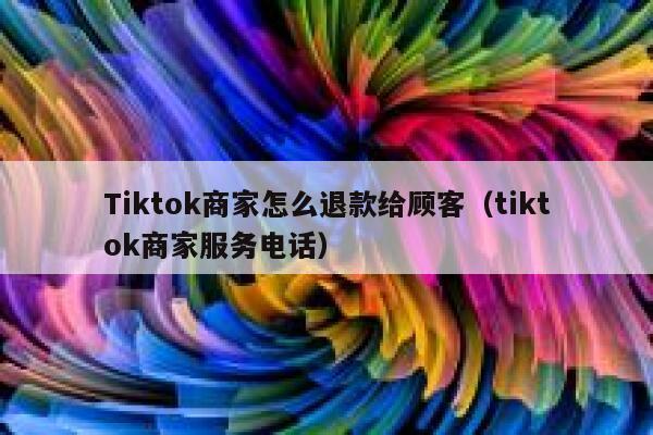 Tiktok商家怎么退款给顾客（tiktok商家服务电话） 第1张