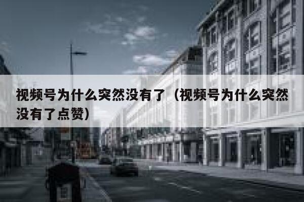 视频号为什么突然没有了（视频号为什么突然没有了点赞） 第1张