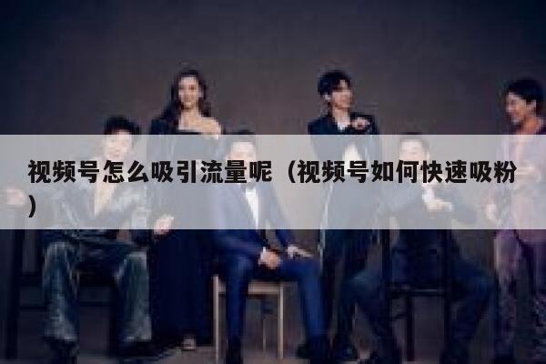 视频号怎么吸引流量呢（视频号如何快速吸粉） 第1张