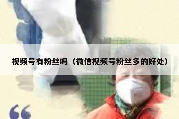 视频号有粉丝吗（微信视频号粉丝多的好处） 第1张
