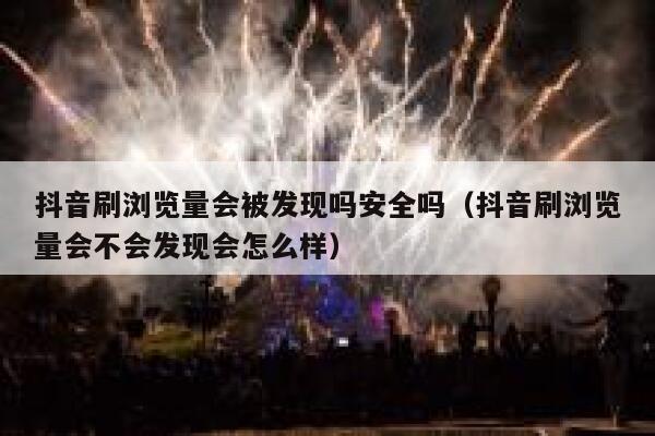 抖音刷浏览量会被发现吗安全吗（抖音刷浏览量会不会发现会怎么样） 第1张