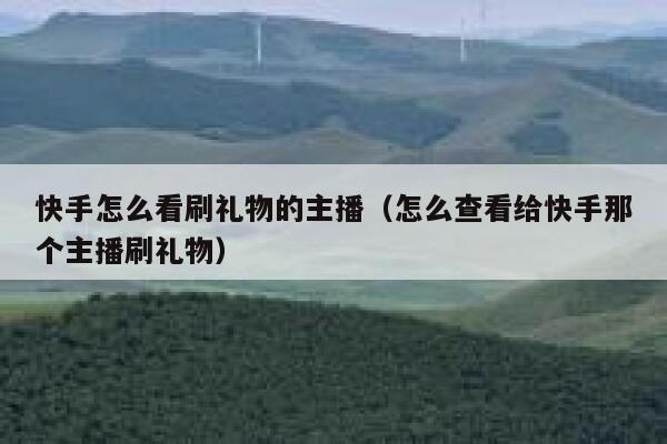 快手怎么看刷礼物的主播（怎么查看给快手那个主播刷礼物） 第1张
