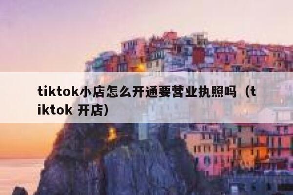 tiktok小店怎么开通要营业执照吗（tiktok 开店） 第1张