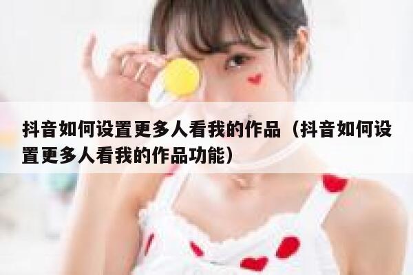 抖音如何设置更多人看我的作品（抖音如何设置更多人看我的作品功能） 第1张