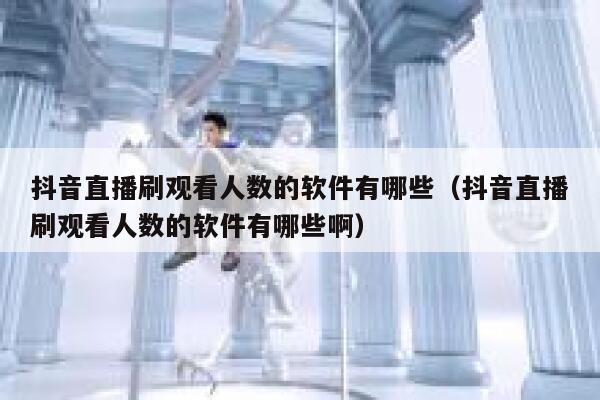 抖音直播刷观看人数的软件有哪些（抖音直播刷观看人数的软件有哪些啊） 第1张