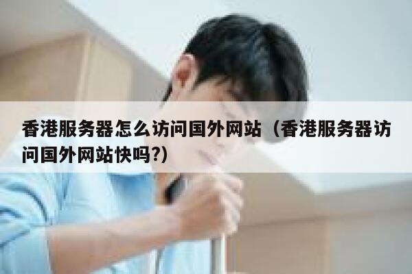 香港服务器怎么访问国外网站（香港服务器访问国外网站快吗?） 第1张