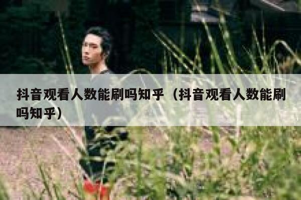 抖音观看人数能刷吗知乎（抖音观看人数能刷吗知乎） 第1张