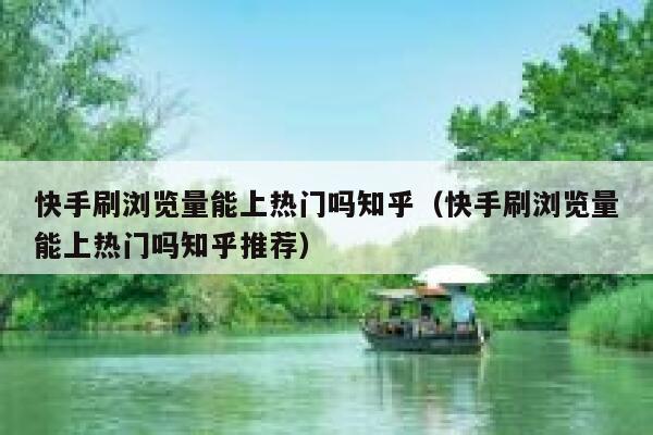 快手刷浏览量能上热门吗知乎（快手刷浏览量能上热门吗知乎推荐） 第1张