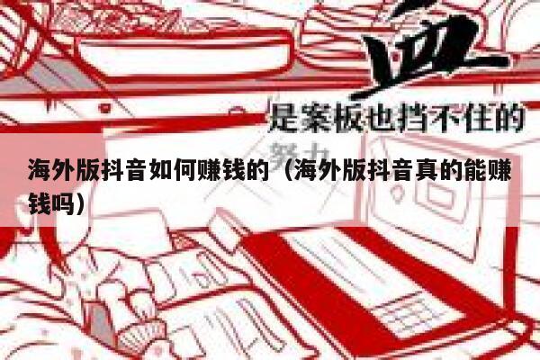 海外版抖音如何赚钱的（海外版抖音真的能赚钱吗） 第1张