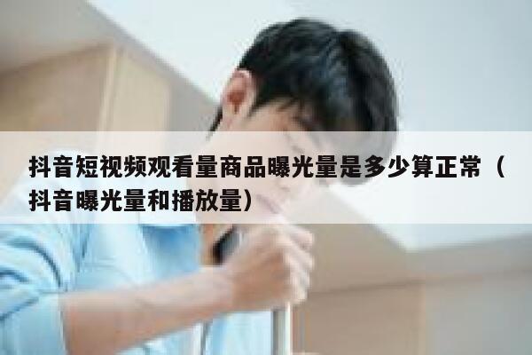 抖音短视频观看量商品曝光量是多少算正常（抖音曝光量和播放量） 第1张