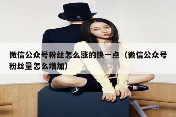 微信公众号粉丝怎么涨的快一点（微信公众号粉丝量怎么增加） 第1张