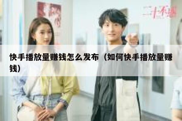 快手播放量赚钱怎么发布（如何快手播放量赚钱） 第1张