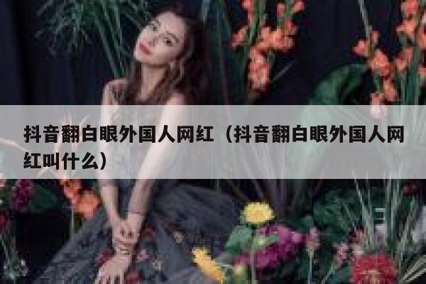 抖音翻白眼外国人网红（抖音翻白眼外国人网红叫什么） 第1张