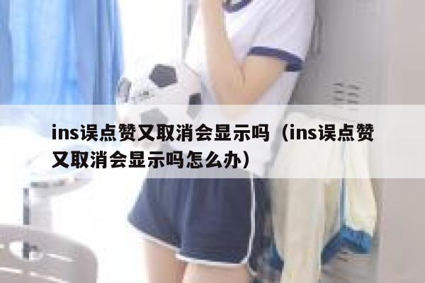 ins误点赞又取消会显示吗（ins误点赞又取消会显示吗怎么办） 第1张