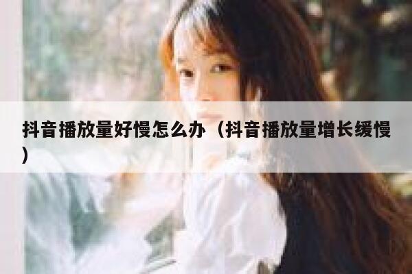 抖音播放量好慢怎么办(抖音播放量增长缓慢) 第1张 抖音播放量好慢怎么办(抖音播放量增长缓慢) 第1张