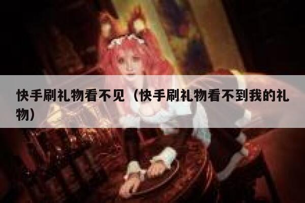 快手刷礼物看不见（快手刷礼物看不到我的礼物） 第1张