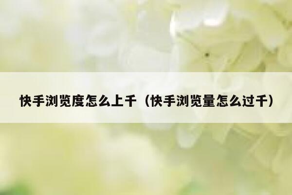快手浏览度怎么上千（快手浏览量怎么过千） 第1张