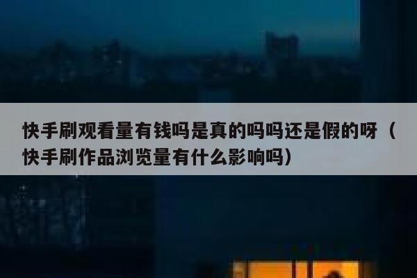 快手刷观看量有钱吗是真的吗吗还是假的呀（快手刷作品浏览量有什么影响吗） 第1张