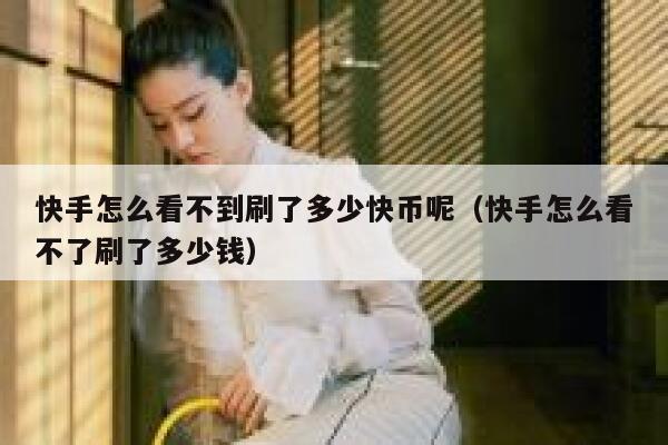 快手怎么看不到刷了多少快币呢（快手怎么看不了刷了多少钱） 第1张