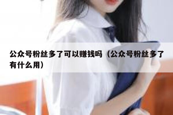 公众号粉丝多了可以赚钱吗（公众号粉丝多了有什么用） 第1张