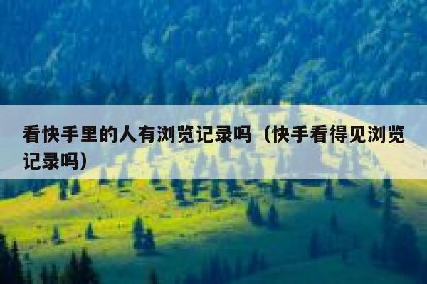 看快手里的人有浏览记录吗（快手看得见浏览记录吗） 第1张