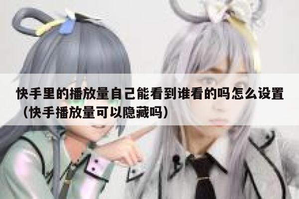 快手里的播放量自己能看到谁看的吗怎么设置（快手播放量可以隐藏吗） 第1张