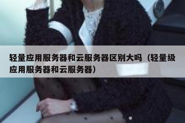 轻量应用服务器和云服务器区别大吗（轻量级应用服务器和云服务器） 第1张