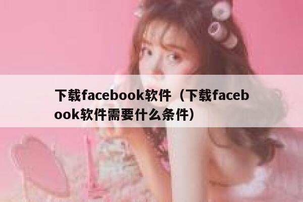 下载facebook软件（下载facebook软件需要什么条件） 第1张