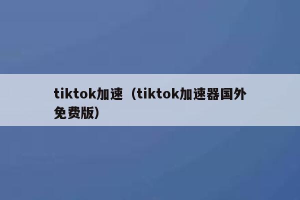 tiktok加速（tiktok加速器国外免费版） 第1张