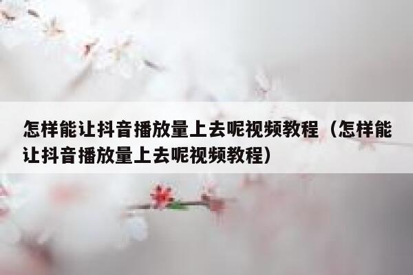 怎样能让抖音播放量上去呢视频教程（怎样能让抖音播放量上去呢视频教程） 第1张