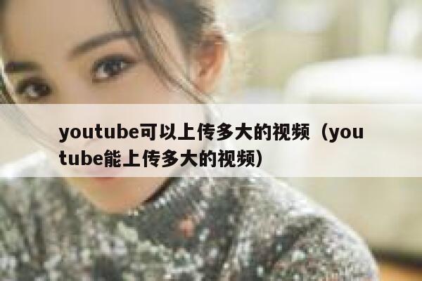 youtube可以上传多大的视频（youtube能上传多大的视频） 第1张