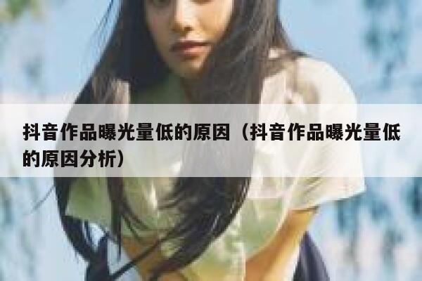 抖音作品曝光量低的原因（抖音作品曝光量低的原因分析） 第1张