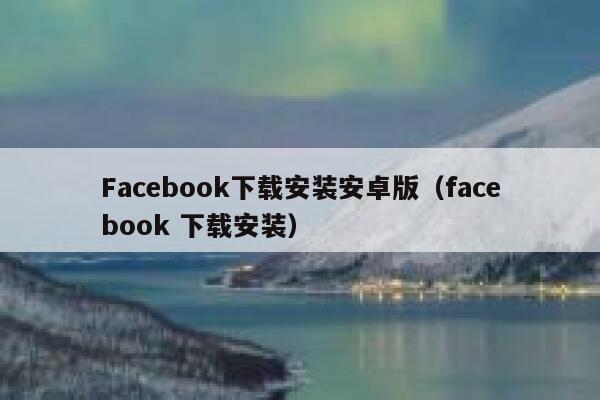 Facebook下载安装安卓版（facebook 下载安装） 第1张