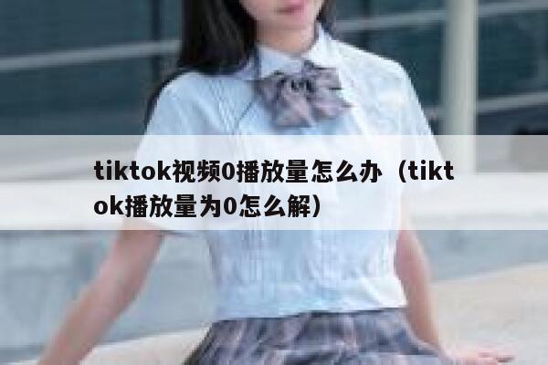 tiktok视频0播放量怎么办（tiktok播放量为0怎么解） 第1张