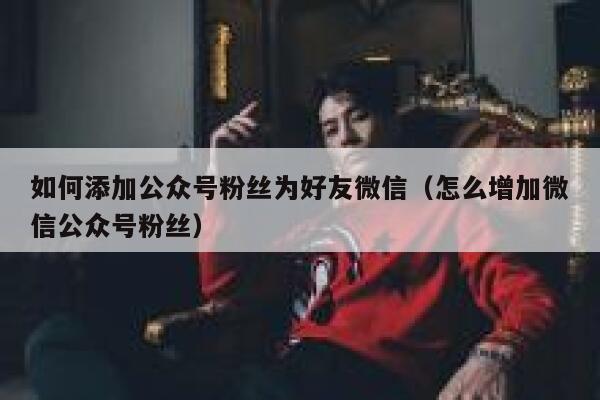 如何添加公众号粉丝为好友微信（怎么增加微信公众号粉丝） 第1张