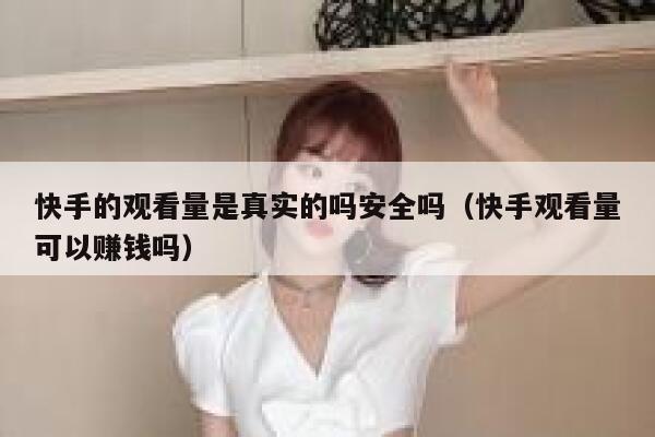 快手的观看量是真实的吗安全吗（快手观看量可以赚钱吗） 第1张