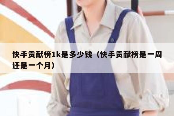 快手贡献榜1k是多少钱（快手贡献榜是一周还是一个月） 第1张