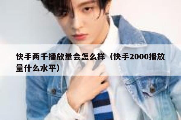 快手两千播放量会怎么样（快手2000播放量什么水平） 第1张