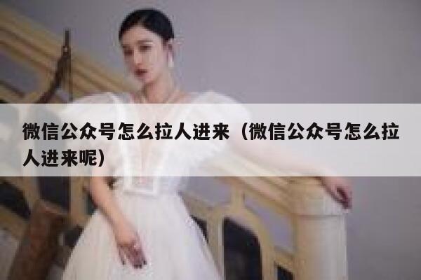 微信公众号怎么拉人进来（微信公众号怎么拉人进来呢） 第1张