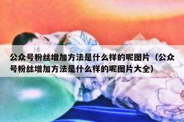 公众号粉丝增加方法是什么样的呢图片（公众号粉丝增加方法是什么样的呢图片大全） 第1张
