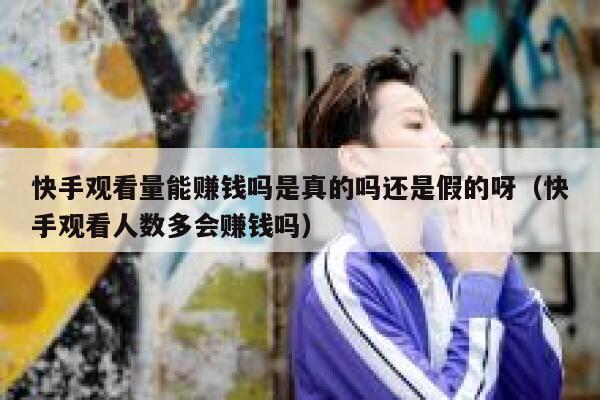快手观看量能赚钱吗是真的吗还是假的呀（快手观看人数多会赚钱吗） 第1张