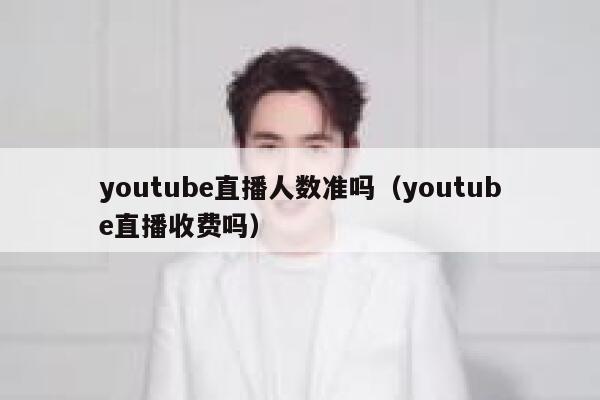 youtube直播人数准吗（youtube直播收费吗） 第1张