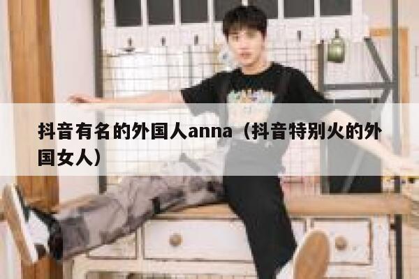 抖音有名的外国人anna（抖音特别火的外国女人） 第1张