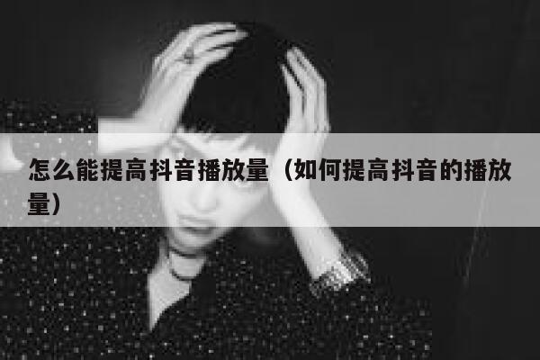 怎么能提高抖音播放量（如何提高抖音的播放量） 第1张
