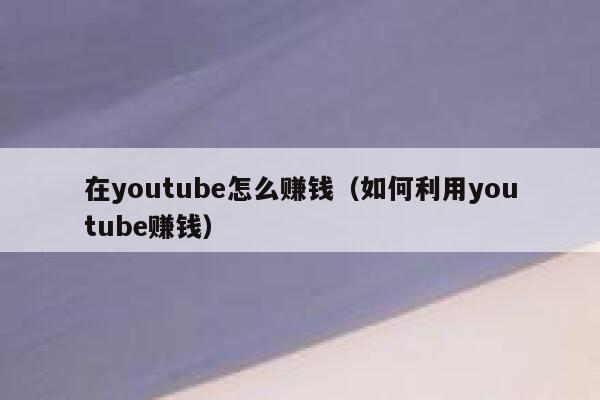 在youtube怎么赚钱（如何利用youtube赚钱） 第1张