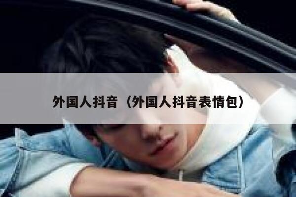 外国人抖音（外国人抖音表情包） 第1张