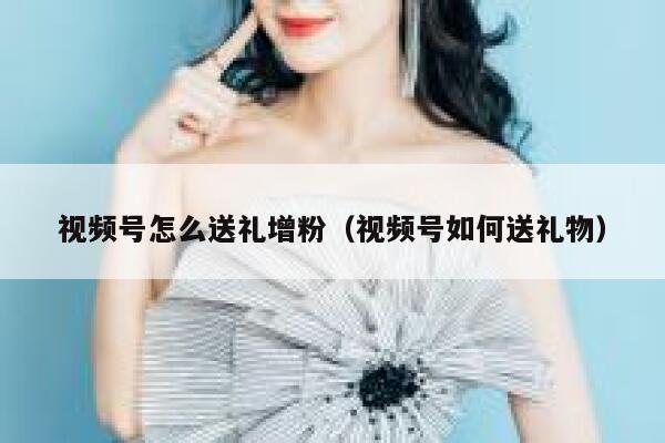 视频号怎么送礼增粉（视频号如何送礼物） 第1张
