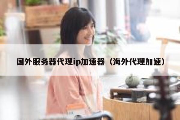 国外服务器代理ip加速器（海外代理加速） 第1张
