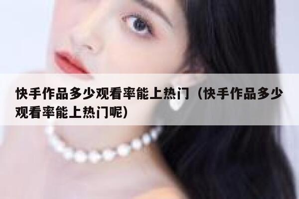 快手作品多少观看率能上热门（快手作品多少观看率能上热门呢） 第1张