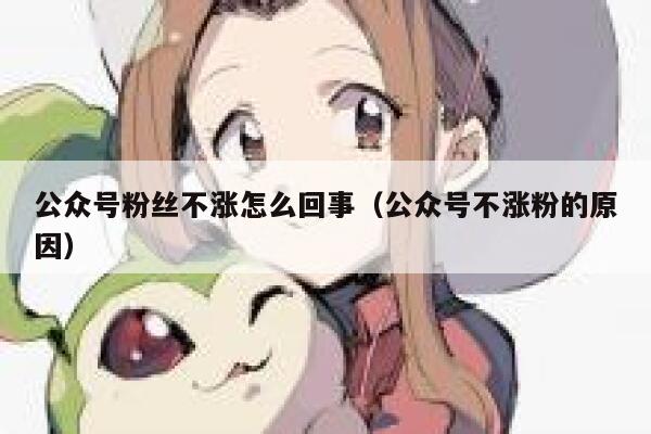 公众号粉丝不涨怎么回事（公众号不涨粉的原因） 第1张